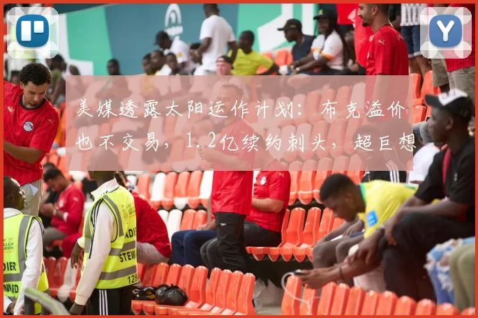 美媒透露太阳运作计划：布克溢价也不交易，1.2亿续约刺头，超巨想加