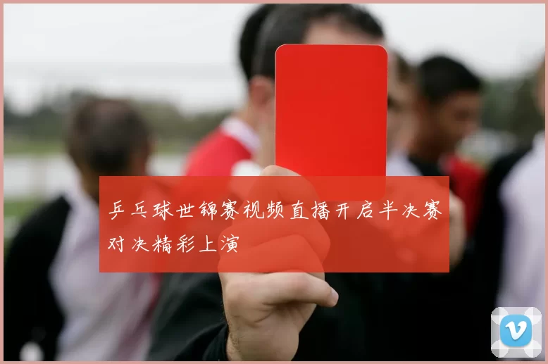 乒乓球世锦赛视频直播开启半决赛对决精彩上演