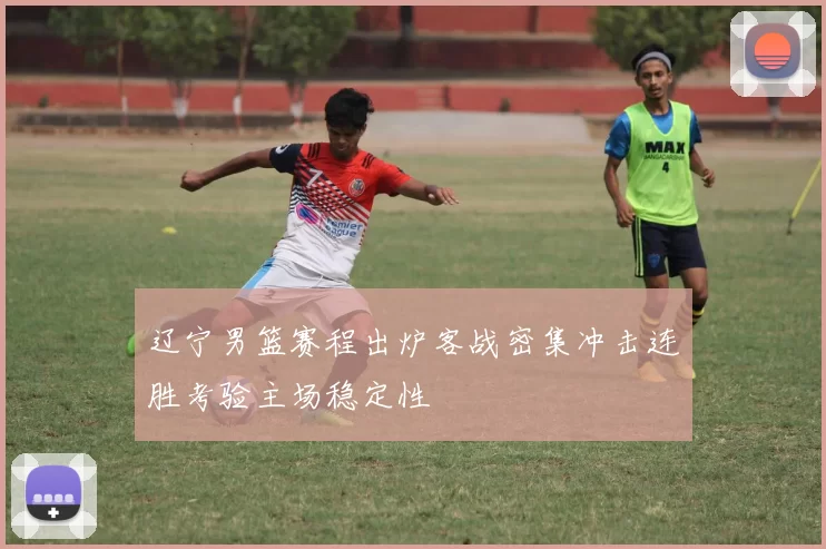 辽宁男篮赛程出炉客战密集冲击连胜考验主场稳定性