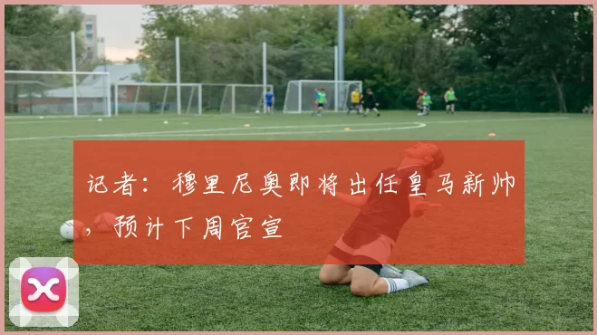 记者：穆里尼奥即将出任皇马新帅，预计下周官宣