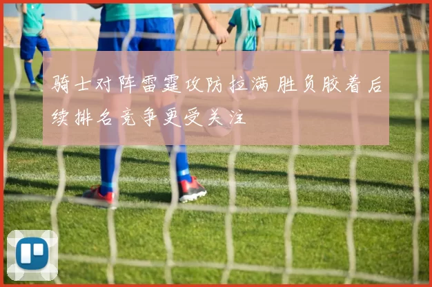 骑士对阵雷霆攻防拉满 胜负胶着后续排名竞争更受关注