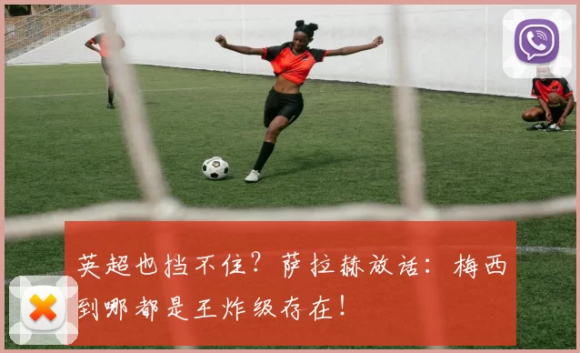 英超也挡不住？萨拉赫放话：梅西到哪都是王炸级存在！
