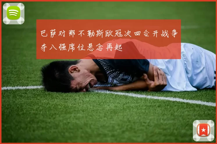 巴萨对那不勒斯欧冠次回合开战争夺八强席位悬念再起