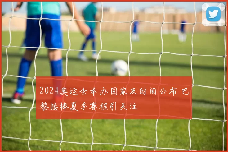 2024奥运会举办国家及时间公布 巴黎接棒夏季赛程引关注