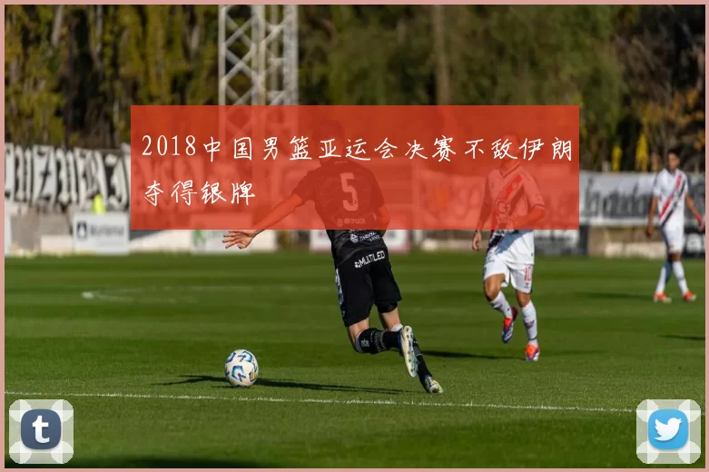 2018中国男篮亚运会决赛不敌伊朗夺得银牌