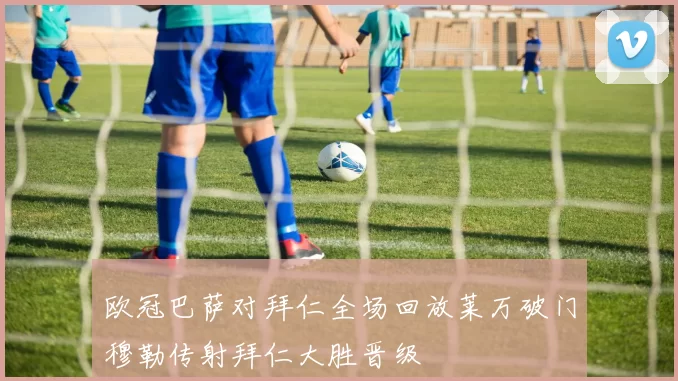 欧冠巴萨对拜仁全场回放莱万破门穆勒传射拜仁大胜晋级