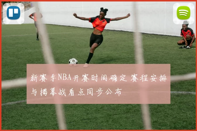 新赛季NBA开赛时间确定 赛程安排与揭幕战看点同步公布