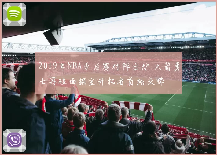2019年NBA季后赛对阵出炉 火箭勇士再碰面掘金开拓者首轮交锋