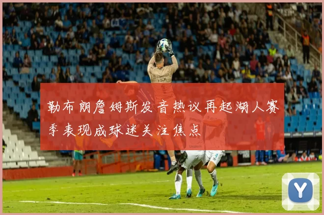 勒布朗詹姆斯发音热议再起湖人赛季表现成球迷关注焦点