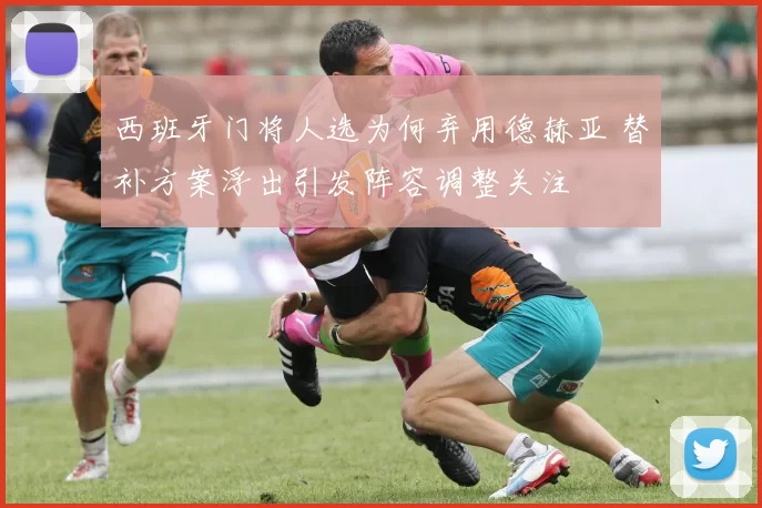 西班牙门将人选为何弃用德赫亚 替补方案浮出引发阵容调整关注