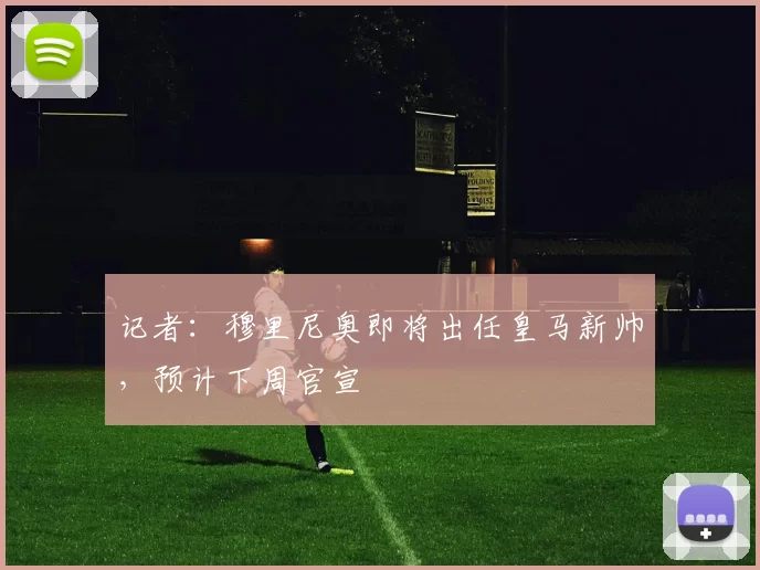 记者：穆里尼奥即将出任皇马新帅，预计下周官宣
