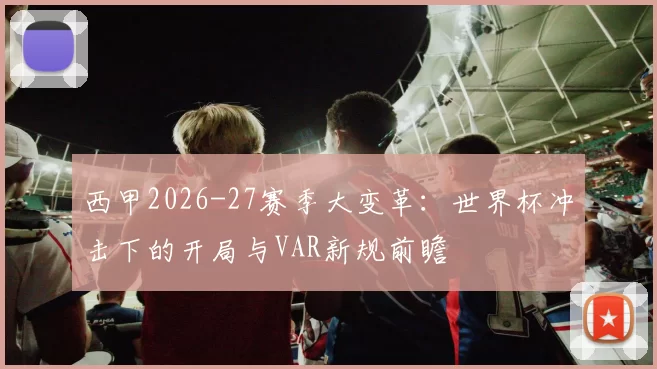 西甲2026-27赛季大变革：世界杯冲击下的开局与VAR新规前瞻