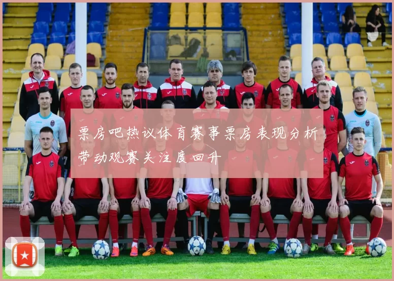 票房吧热议体育赛事票房表现分析带动观赛关注度回升