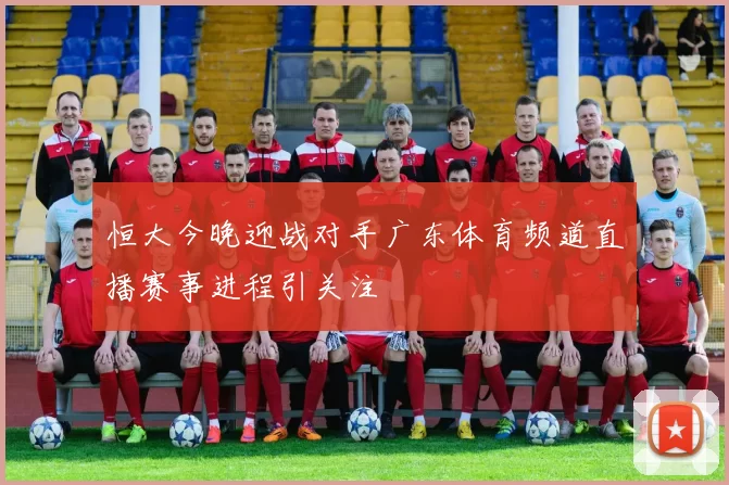 恒大今晚迎战对手广东体育频道直播赛事进程引关注