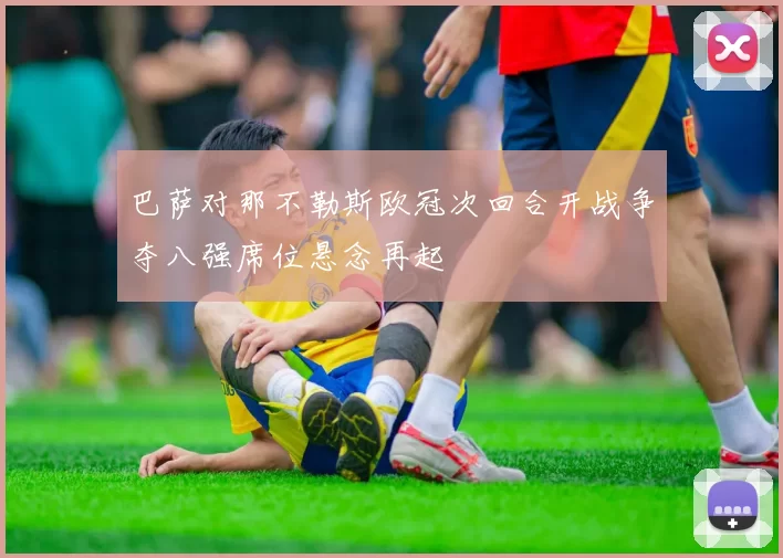 巴萨对那不勒斯欧冠次回合开战争夺八强席位悬念再起