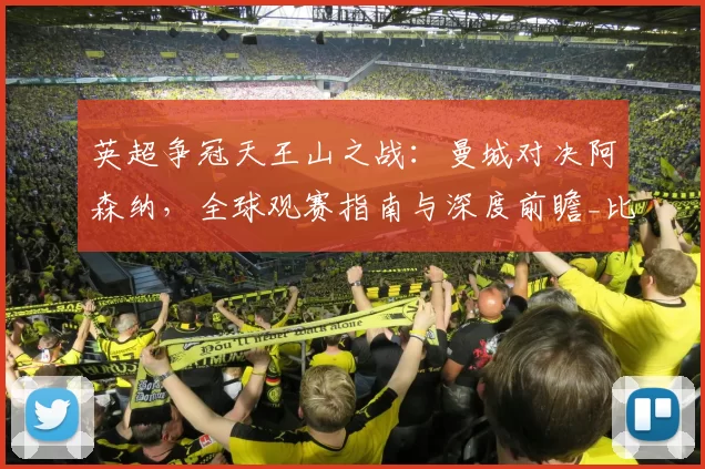 英超争冠天王山之战：曼城对决阿森纳，全球观赛指南与深度前瞻_比赛_较量_转播