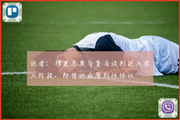 记者：穆里尼奥与皇马谈判进入深入阶段，即将达成原则性协议