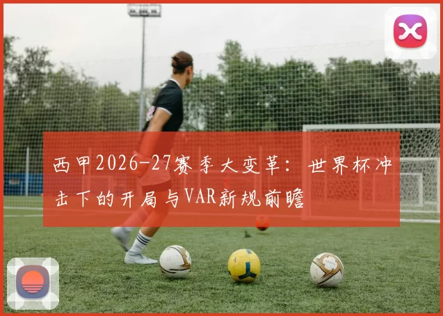 西甲2026-27赛季大变革：世界杯冲击下的开局与VAR新规前瞻