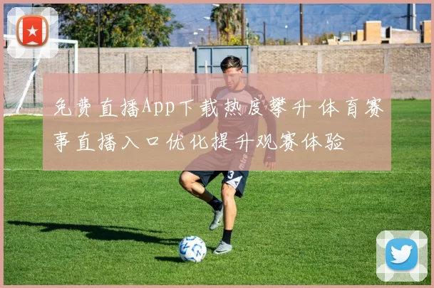 免费直播App下载热度攀升 体育赛事直播入口优化提升观赛体验