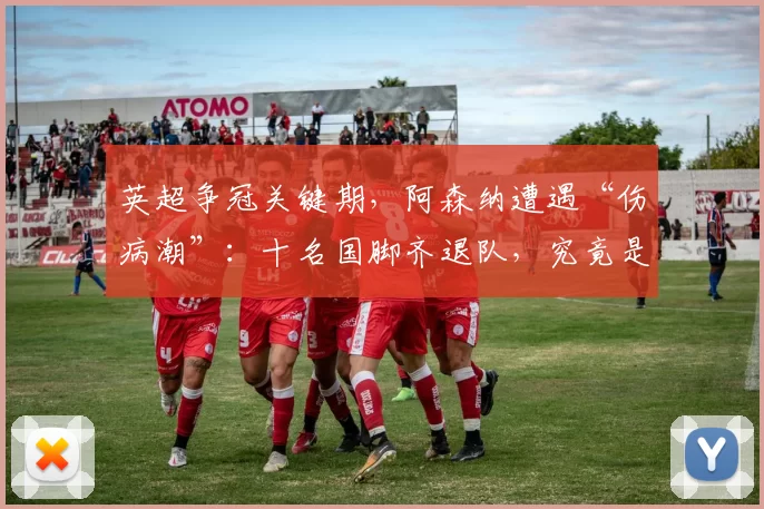 英超争冠关键期，阿森纳遭遇“伤病潮”：十名国脚齐退队，究竟是何原因？豪门对手情况如何？