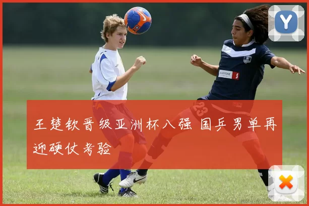 王楚钦晋级亚洲杯八强 国乒男单再迎硬仗考验