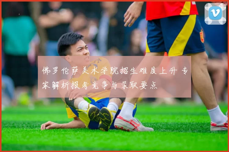 佛罗伦萨美术学院招生难度上升 专家解析报考竞争与录取要点