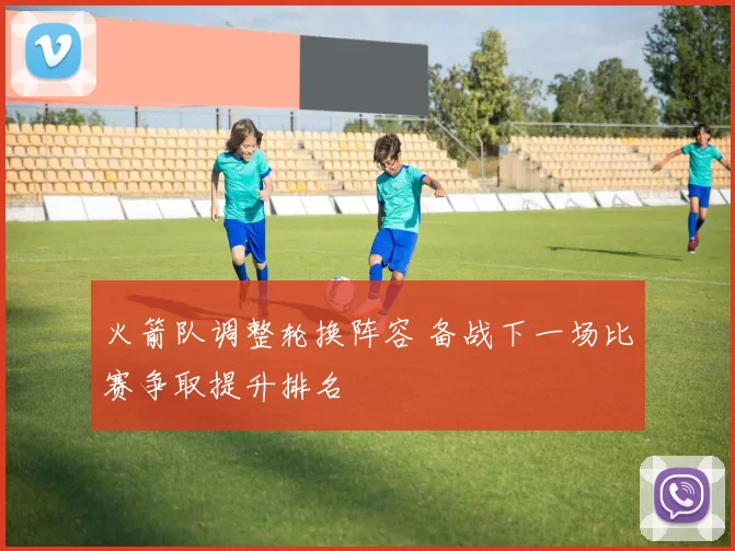 火箭队调整轮换阵容 备战下一场比赛争取提升排名