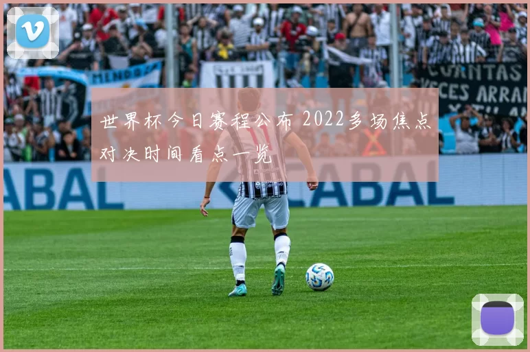 世界杯今日赛程公布 2022多场焦点对决时间看点一览