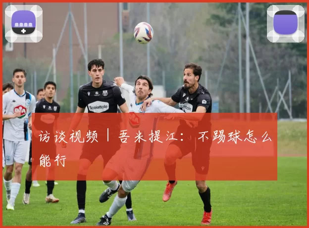 访谈视频｜吾米提江：不踢球怎么能行