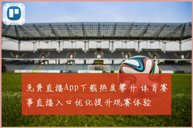 免费直播App下载热度攀升 体育赛事直播入口优化提升观赛体验