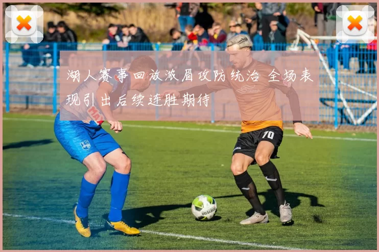 湖人赛事回放浓眉攻防统治 全场表现引出后续连胜期待