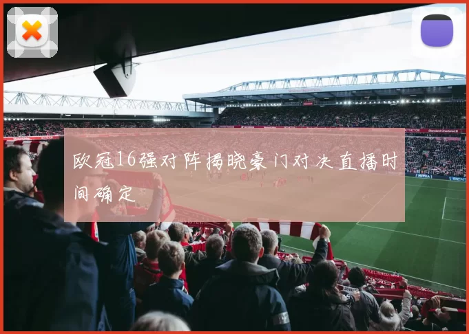 欧冠16强对阵揭晓豪门对决直播时间确定