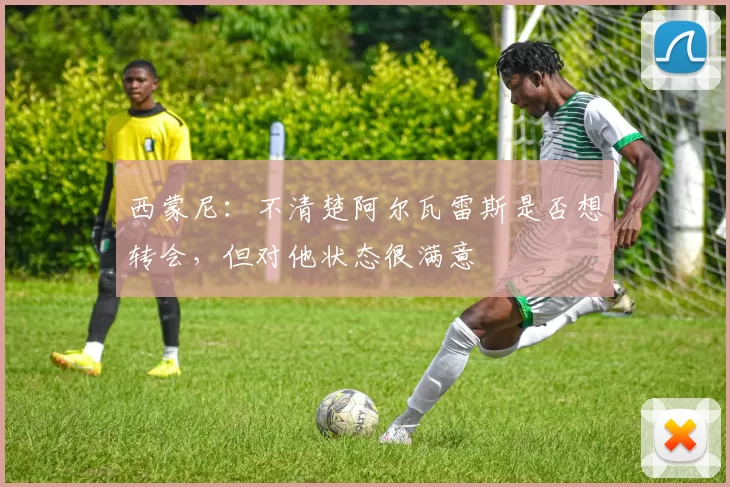 西蒙尼：不清楚阿尔瓦雷斯是否想转会，但对他状态很满意