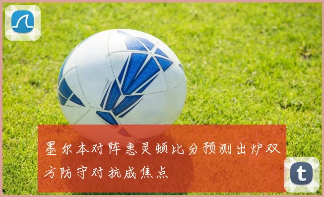 墨尔本对阵惠灵顿比分预测出炉双方防守对抗成焦点