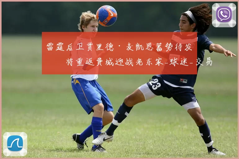 雷霆后卫贾里德·麦凯恩蓄势待发，将重返费城迎战老东家_球迷_交易_开心