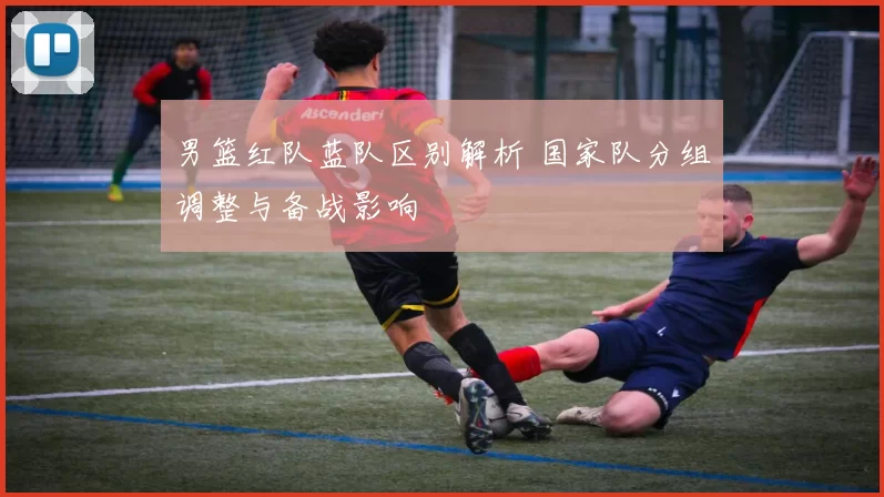 男篮红队蓝队区别解析 国家队分组调整与备战影响