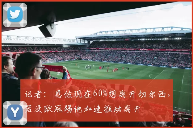记者：恩佐现在60%想离开切尔西，若没欧冠踢他加速推动离开