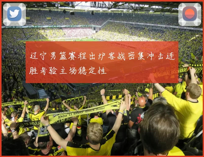 辽宁男篮赛程出炉客战密集冲击连胜考验主场稳定性