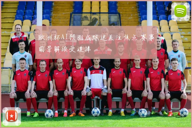 欧洲杯AI预测成球迷关注焦点 赛事前景解读受追捧