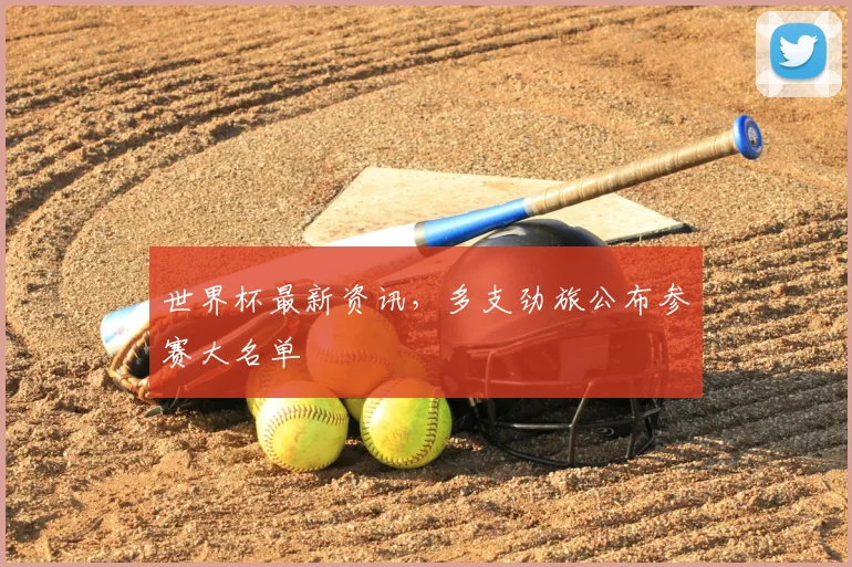 世界杯最新资讯,多支劲旅公布参赛大名单