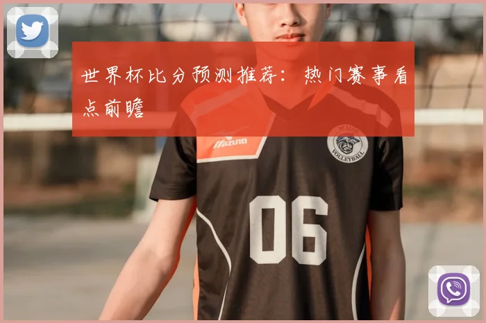世界杯比分预测推荐:热门赛事看点前瞻