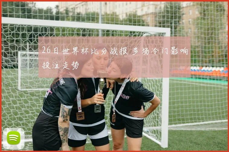 26日世界杯比分战报 多场冷门影响投注走势