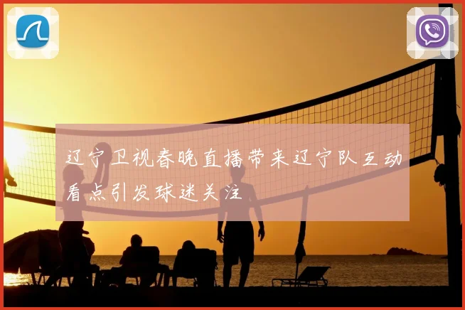 辽宁卫视春晚直播带来辽宁队互动看点引发球迷关注