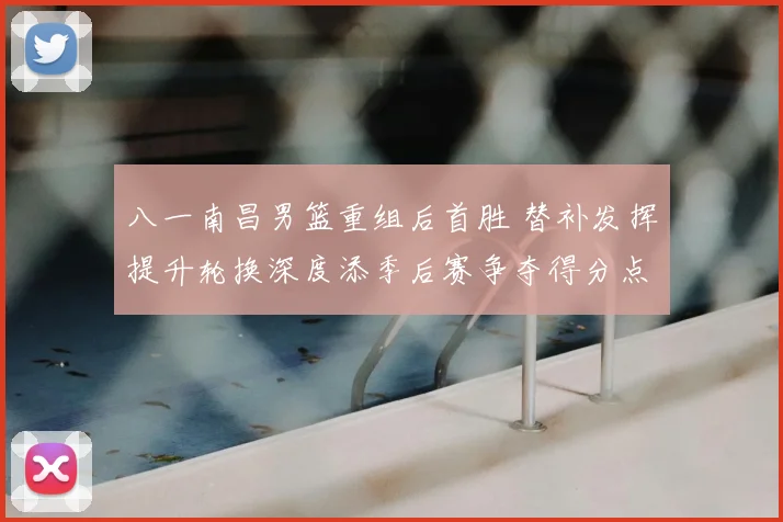 八一南昌男篮重组后首胜 替补发挥提升轮换深度添季后赛争夺得分点
