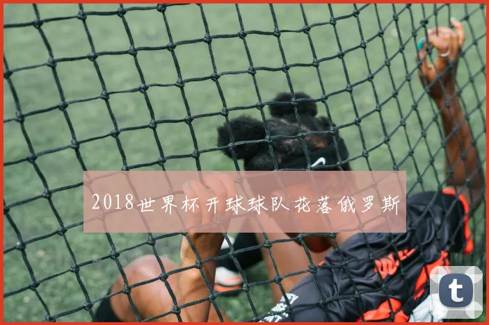 2018世界杯开球球队花落俄罗斯
