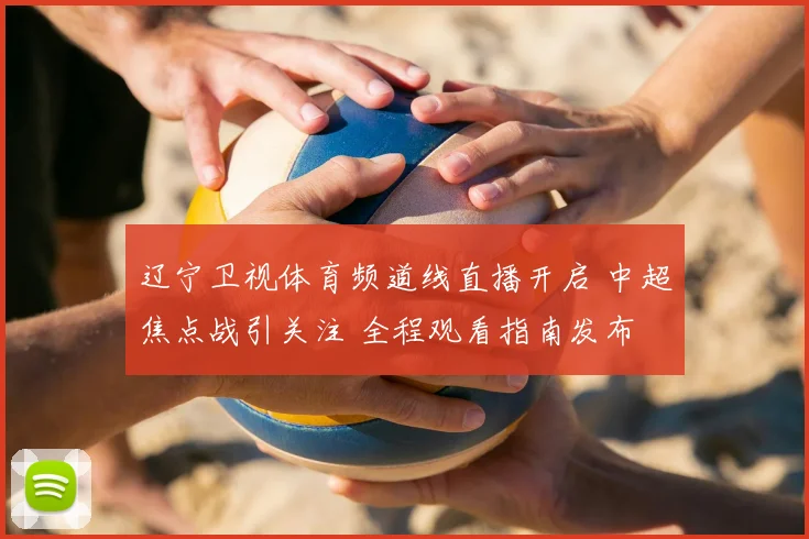 辽宁卫视体育频道线直播开启 中超焦点战引关注 全程观看指南发布