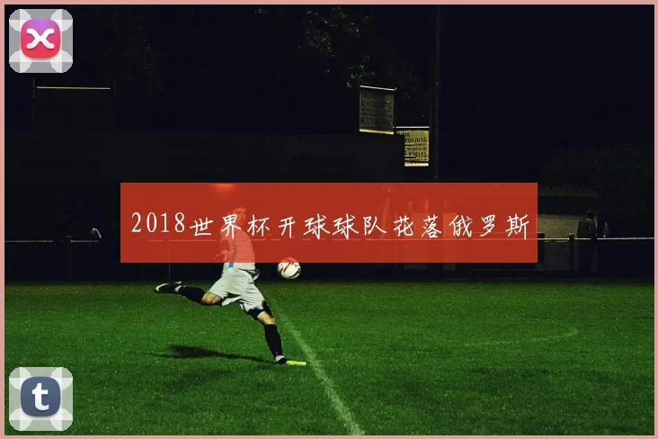2018世界杯开球球队花落俄罗斯