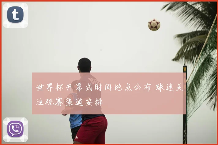 世界杯开幕式时间地点公布 球迷关注观赛渠道安排