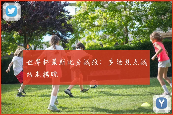 世界杯最新比分战报:多场焦点战结果揭晓