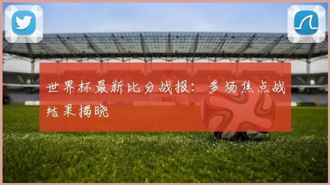 世界杯最新比分战报:多场焦点战结果揭晓